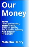 Our Money: how to shrink government, boost business, eliminate poverty and make the economy work properly for everyone