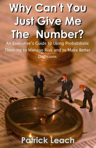Why Can't You Just Give Me The Number? An Executive's Guide to Using Probabilistic Thinking to Manage Risk and to Make Better Decisions