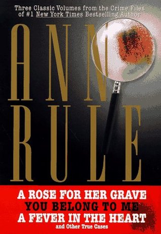 Three Classic Volumes from The Crime Files of Ann Rule: A Rose for Her Grave/You Belong to Me/Fever in the Heart (Ann Rule's Crime Files)