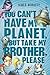 You Can't Have My Planet: But Take My Brother, Please