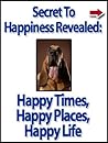 Secret to Happiness Revealed: Happy Times, Happy Places, Happy Life (Motivational and Inspirational Kindle Series)
