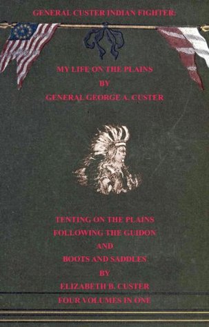 General Custer Indian Fighter: My Life On The Plains, Tenting On The Plains, Following the Guidon, & Boots & Saddles. (4 Volumes In 1. With Interactive Table of Contents & List of Illustrations)