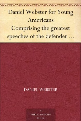 Daniel Webster for Young Americans Comprising the greatest speeches of the defender of the Constitution