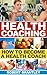 Health Coaching: How to become a health coach or wellness coach (Coaching, Become a Coach) (Life Coaching, Coaching Book 1)