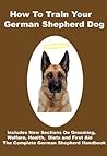 How To Train Your German Shepherd Dog: Includes Training, Grooming, Health, diets and dog First Aid