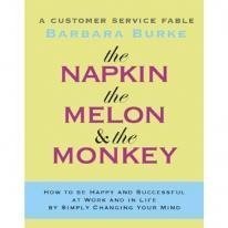 The Napkin, the Melon & the Monkey: A Customer Service Fable: How to Be Happy and Successful at Work and in Life by Simply Changing Your Mind