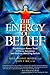 The Energy of Belief: Psychology's Power Tools to Focus Intention and Release Blocking Beliefs