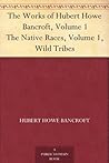 The Works of Hubert Howe Bancroft, Volume 1 The Native Races, Volume 1, Wild Tribes