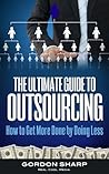 The Ultimate Guide to Outsourcing - How to Get More Done by Doing Less