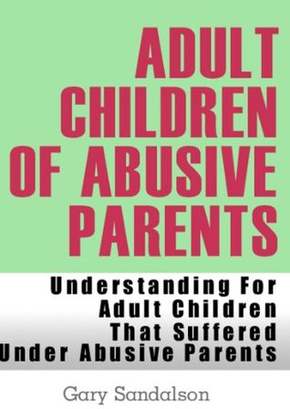 Adult Children of Abusive Parents (Understanding For Adult Children That Suffered Under Abusive Parents)