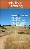 Intuitive Listening: How to listen to your intuition and follow your gut feeling: Francis E. Umesiri