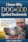 I Know Why DOG Is GOD Spelled Backwards: For Anyone Who’s Ever Loved a Dog This Is the Message They Want You to Know