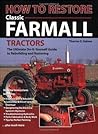 How To Restore Classic Farmall Tractors: The Ultimate Do-it-Yourself Guide to Rebuilding and Restoring