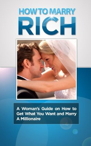 How to Marry Rich: A Woman's Guide on How to Get What You Want and Marry a Millionaire (How To Marry A Millionaire, Get The Man You Want)