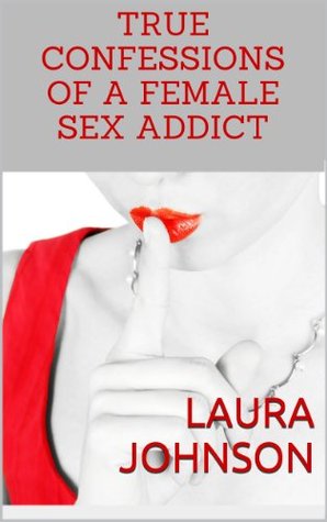 True Confessions of a Female Sex Addict by Laura Johnson
