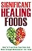 Healing Foods: How To Transform Your Body And Mind Through Medicines Of The Foods (Alternative Medicines, Nutrition, Natural Foods)