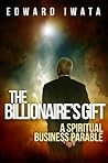 The Billionaire's Gift: A Spiritual Business Parable The Billionaire's Gift: A Spiritual Business Parable
