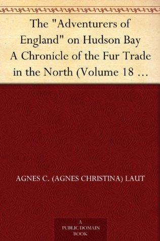 The "Adventurers of England" on Hudson Bay A Chronicle of the Fur Trade in the North (Volume 18 of the Chronicles of Canada)
