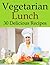 Vegetarian Recipes - Vegetarian Lunch (30 Delicious Recipes)