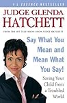 Say What You Mean and Mean What You Say!: Saving Your Child from a Troubled World – A Judge's Essential Guide with Seven Strategies for Raising Safe, Smart, Successful Children