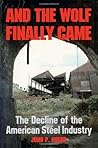 And the Wolf Finally Came: The Decline and Fall of the American Steel Industry (Pitt Series in Social and Labor History)