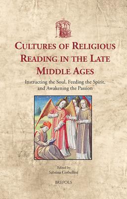 Cultures of Religious Reading in the Late Middle Ages: Instructing the Soul, Feeding the Spirit, and Awakening the Passion (Utrecht Studies in Medieval Literacy, 25)