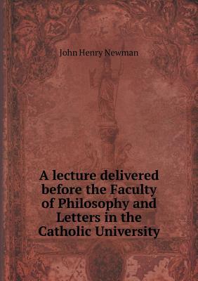 A Lecture Delivered Before the Faculty of Philosophy and Letters in the Catholic University