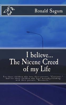 I Believe: The Nicene Creed of My Life - for Those Children Who Love Their Parents, "Continue." and for Those Children Who Have Misunderstanding With Their Parents, "Reconcile."