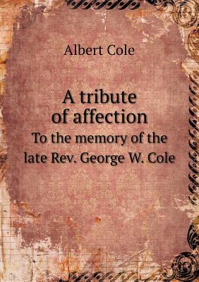 A tribute of affection To the memory of the late Rev. George W. Cole