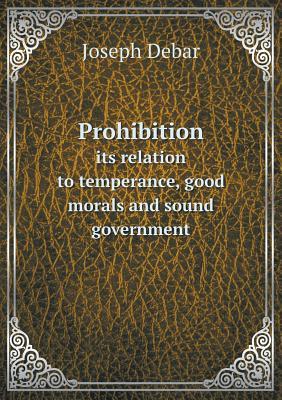 Prohibition its relation to temperance, good morals and sound government