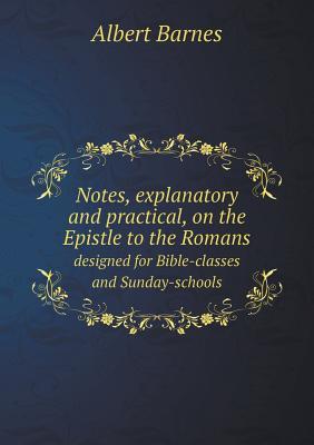 Notes, Explanatory and Practical, on the Epistle to the Romans Designed for Bible-Classes and Sunday-Schools