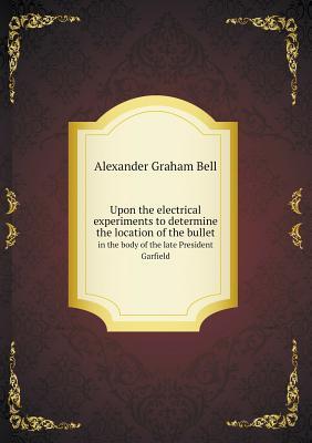 Upon the electrical experiments to determine the location of the bullet in the body of the late President Garfield
