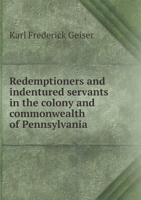 Redemptioners and indentured servants in the colony and commonwealth of Pennsylvania (Paperback)