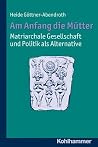 Am Anfang Die Mütter - Matriarchale Gesellschaft Und Politik ALS Alternative: Ausgewählte Beitrage Zur Modernen Matriarchatsforschung Am Anfang Die Mütter - Matriarchale Gesellschaft Und Politik ALS Alternative: Ausgewählte Beitrage Zur Modernen Matriarchatsforschung