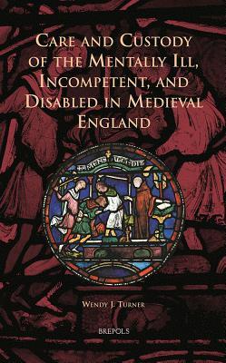 Care and Custody of the Mentally Ill, Incompetent, and Disabled in Medieval England (Cursor Mundi, 16)