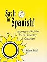 Say It in Spanish!: Language and Activities for the Elementary Classroom Say It in Spanish!: Language and Activities for the Elementary Classroom