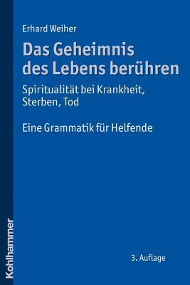 Das Geheimnis Des Lebens Beruehren - Spiritualitat Bei Krankheit, Sterben, Tod: Eine Grammatik Fuer Helfende (German Edition)