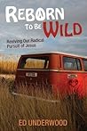 Reborn to Be Wild: Reviving Our Radical Pursuit of Jesus Reborn to Be Wild: Reviving Our Radical Pursuit of Jesus