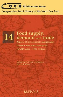 Food Supply, Demand and Trade: Aspects of the economic relationship between town and countryside (Middle Ages - 19th century) (CORN Publication: Comparative Rural History of the North Sea Area, 14)