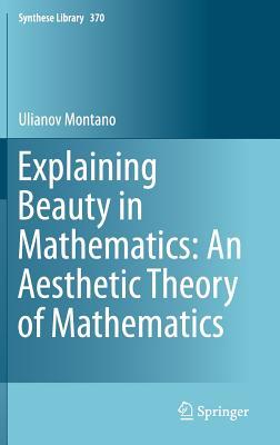 Explaining Beauty in Mathematics: An Aesthetic Theory of Mathematics (Synthese Library, 370)