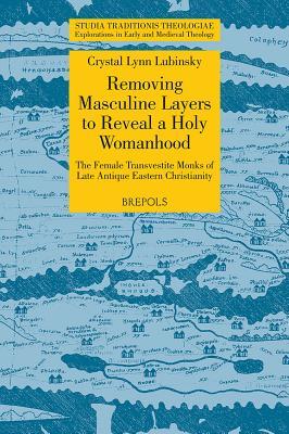 Removing Masculine Layers to Reveal a Holy Womanhood: The Female Transvestite Monks of Late Antique Eastern Christianity (Studia Traditionis ... in Early and Medieval Theology, 13)