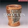 500 Cups: Ceramic Explorations of Utility and Grace 500 Cups: Ceramic Explorations of Utility and Grace
