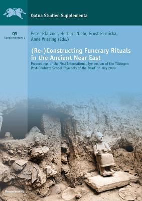 (Re-)Constructing Funerary Rituals in the Ancient Near East: Proceedings of the First International Symposium of the Tuebingen Post-Graduate School ... in May 2009 (Qatna Studies. Supplementa)