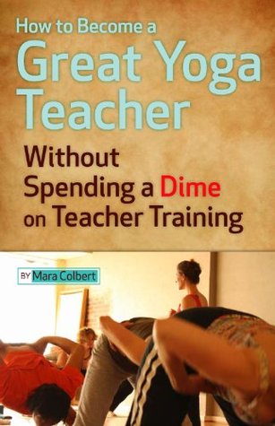 How to Become a Great Yoga Teacher - A Step-by-Step Guide to Teaching Yoga Without Spending a Dime on Yoga Teacher Training (Kindle Edition)