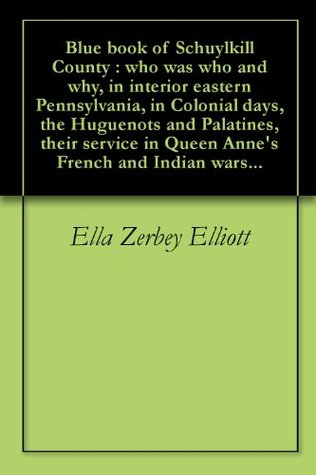 Blue book of Schuylkill County : who was who and why, in interior eastern Pennsylvania, in Colonial days, the Huguenots and Palatines, their service in Queen Anne's French and Indian wars... (Kindle Edition)