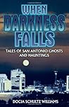 When Darkness Falls: Tales of San Antonio Ghosts and Hauntings When Darkness Falls: Tales of San Antonio Ghosts and Hauntings