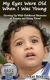 My Eyes Were Old When I Was Young: Growing Up with Childhood Memories of Trauma and Fixing Them My Eyes Were Old When I Was Young: Growing Up with Childhood Memories of Trauma and Fixing Them