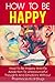 How To Be Happy: How To Be Happy And Fix Addiction To Unresourceful Thoughts And Emotions Without Pharmaceutical Drugs-Simple Things You Can Do Everyday ... Happienss is choice, Happiness now Book 3)