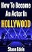 How To Become An Actor In Hollywood: The Ultimate Guide For Becoming A Professional Actor