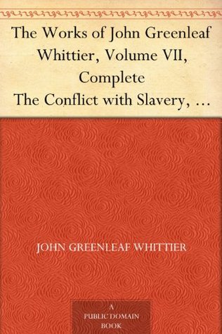 The Works of John Greenleaf Whittier, Volume VII, Complete The Conflict with Slavery, Politics and Reform, the Inner Life, and Criticism